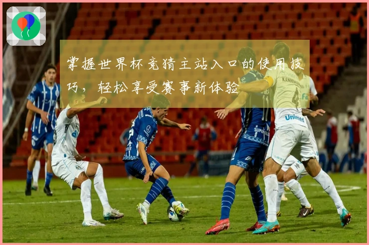 掌握世界杯竞猜主站入口的使用技巧，轻松享受赛事新体验