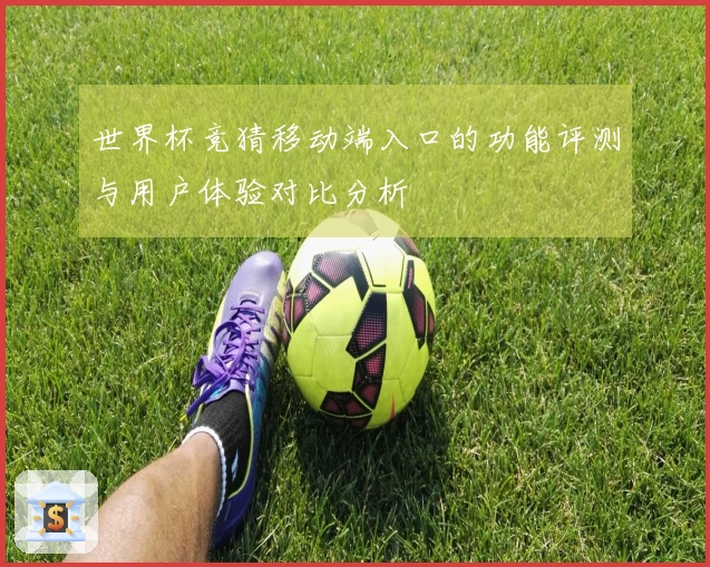 世界杯竞猜移动端入口的功能评测与用户体验对比分析
