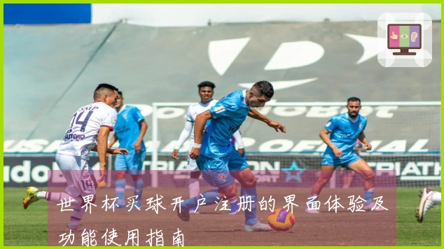 世界杯买球开户注册的界面体验及功能使用指南