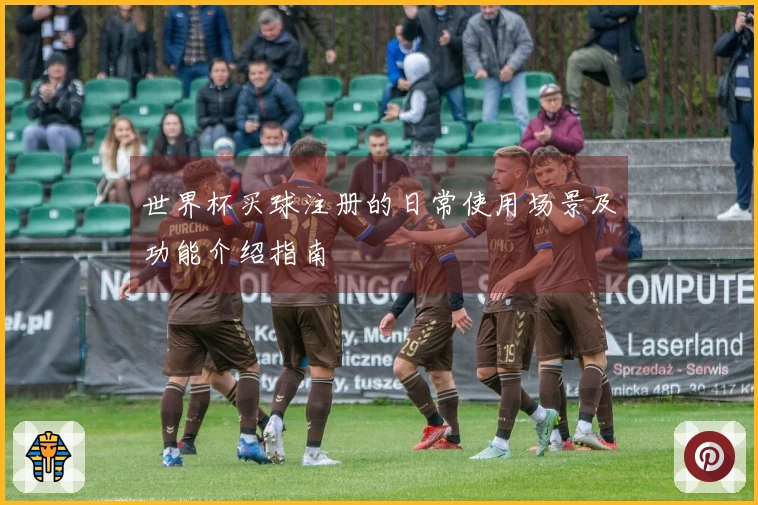 世界杯买球注册的日常使用场景及功能介绍指南