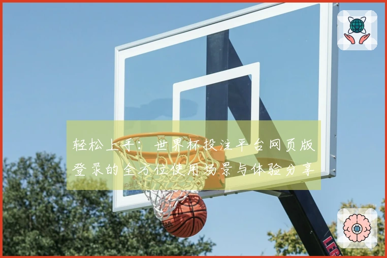 轻松上手：世界杯投注平台网页版登录的全方位使用场景与体验分享