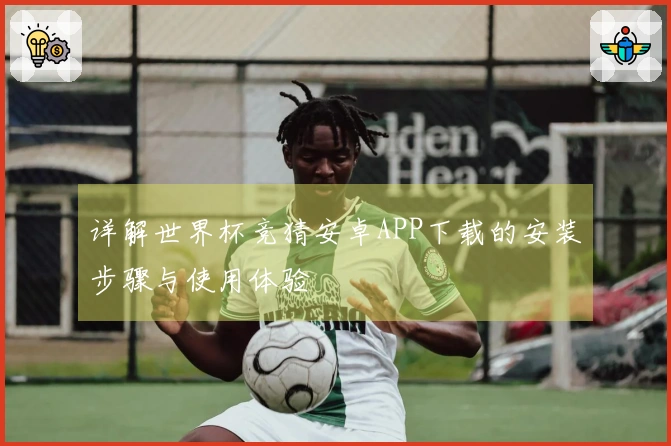 详解世界杯竞猜安卓APP下载的安装步骤与使用体验