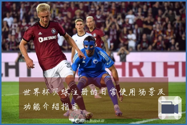 世界杯买球注册的日常使用场景及功能介绍指南