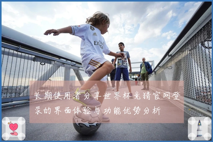 长期使用者分享世界杯竞猜官网登录的界面体验与功能优势分析