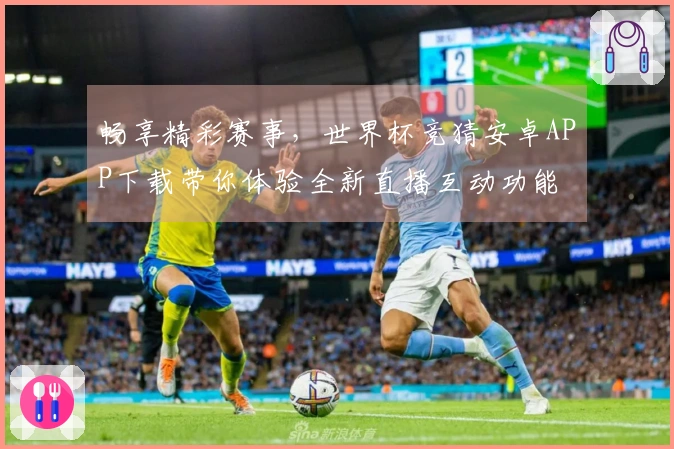 畅享精彩赛事,世界杯竞猜安卓APP下载带你体验全新直播互动功能