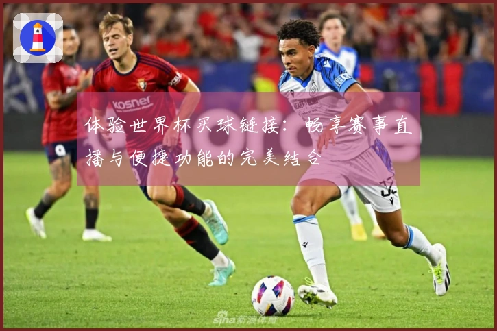 体验世界杯买球链接:畅享赛事直播与便捷功能的完美结合