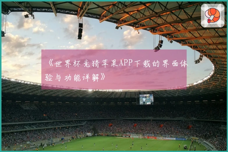 《世界杯竞猜苹果APP下载的界面体验与功能详解》