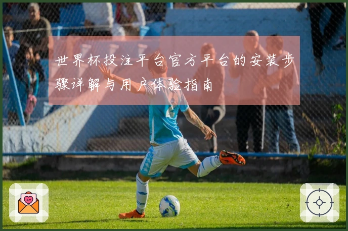 世界杯投注平台官方平台的安装步骤详解与用户体验指南