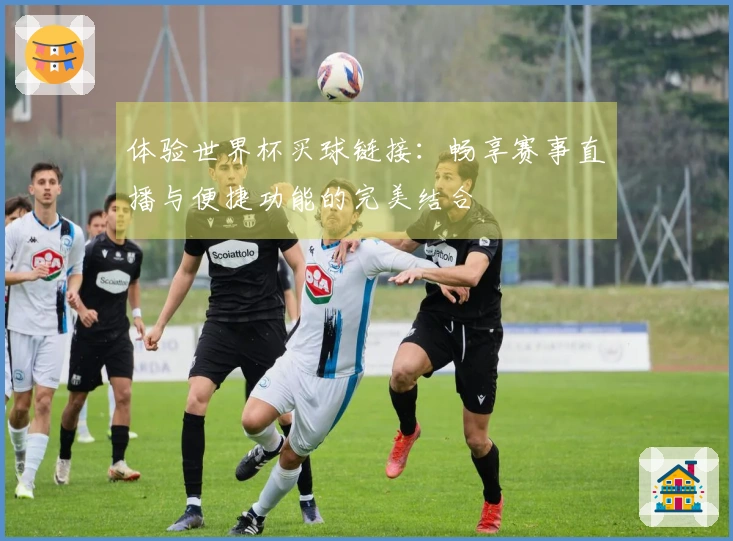 体验世界杯买球链接：畅享赛事直播与便捷功能的完美结合