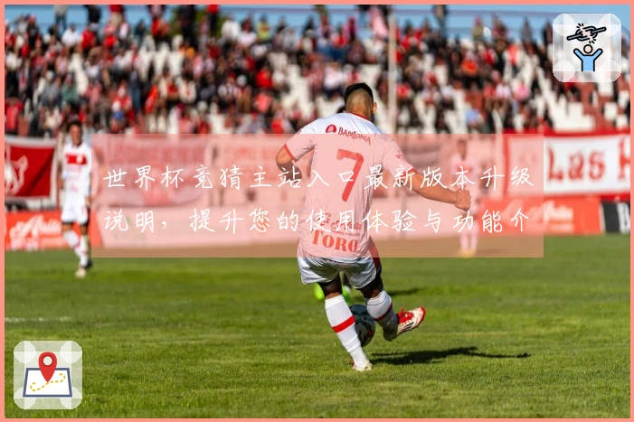 世界杯竞猜主站入口最新版本升级说明，提升您的使用体验与功能介绍