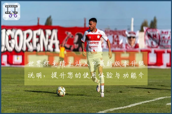 世界杯竞猜主站入口最新版本升级说明，提升您的使用体验与功能介绍