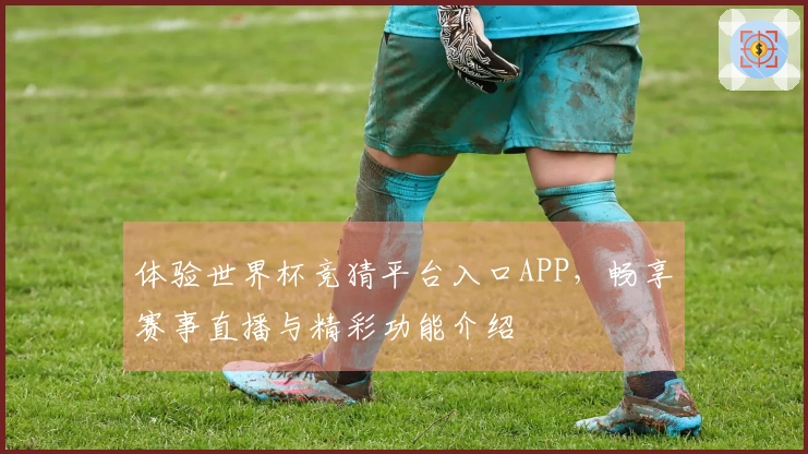 体验世界杯竞猜平台入口APP，畅享赛事直播与精彩功能介绍