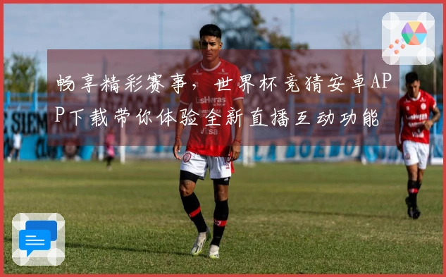 畅享精彩赛事，世界杯竞猜安卓APP下载带你体验全新直播互动功能