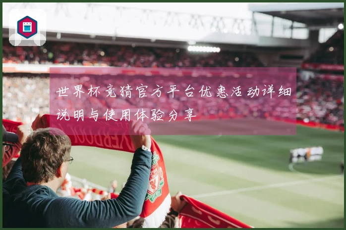 世界杯竞猜官方平台优惠活动详细说明与使用体验分享