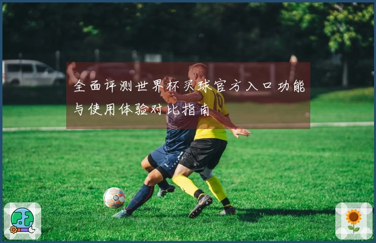全面评测世界杯买球官方入口功能与使用体验对比指南