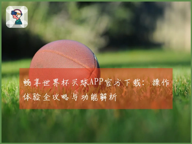畅享世界杯买球APP官方下载：操作体验全攻略与功能解析