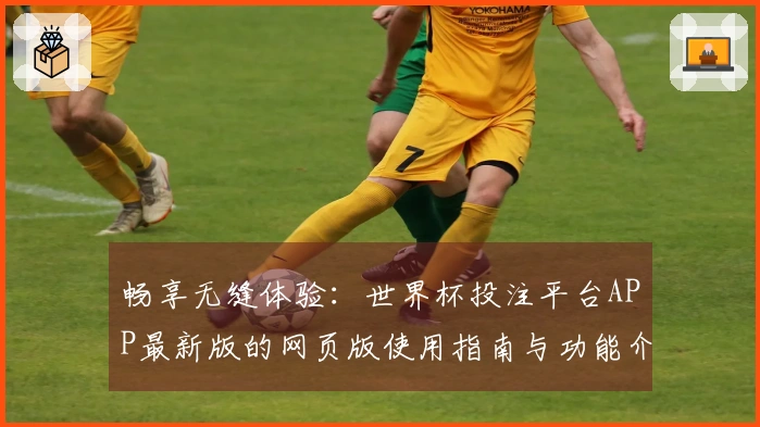 畅享无缝体验：世界杯投注平台APP最新版的网页版使用指南与功能介绍